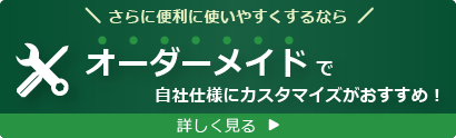 さらに便利に使いやすくするなら、オーダーメイドで自社仕様にカスタマイズがおすすめ！詳しくはこちら